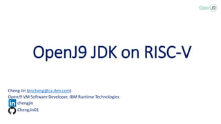 OpenJ9 JDK on RISC-V
Cheng Jin (jincheng@ca.ibm.com)
OpenJ9 VM Software Developer, IBM Runtime Technologies
chengjin
ChengJin01
 