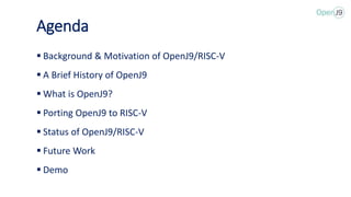 Agenda
 Background & Motivation of OpenJ9/RISC-V
 A Brief History of OpenJ9
 What is OpenJ9?
 Porting OpenJ9 to RISC-V
 Status of OpenJ9/RISC-V
 Future Work
 Demo
 