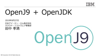 IBM Corporation 2019 All Rights Reserved.
OpenJ9 ＋ OpenJDK
⽇本アイ・ビー・エム株式会社
クラウド・ソフトウェア事業部
⽥中 孝清
2019年8⽉27⽇
 