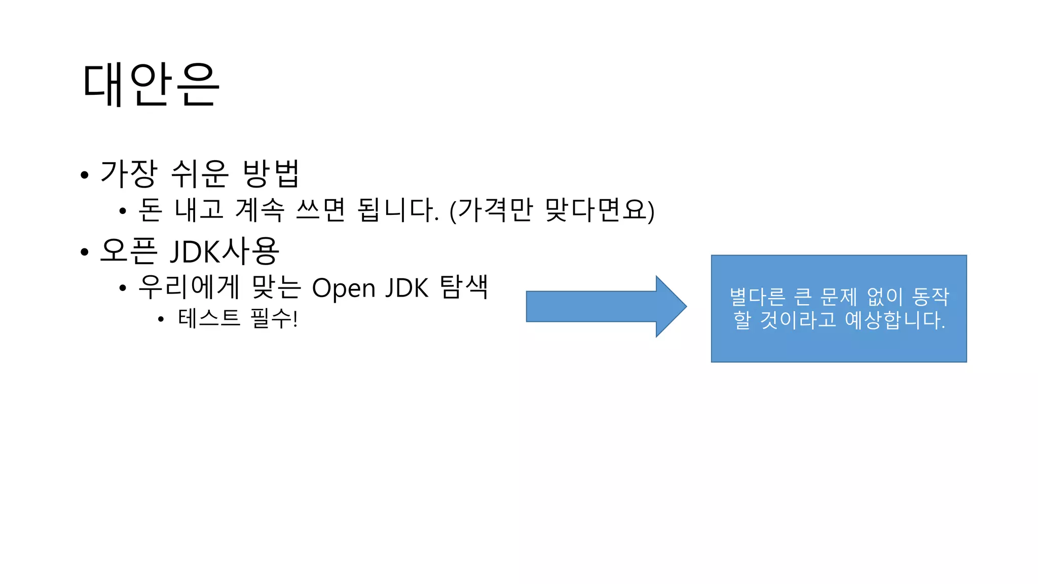 대안은
• 가장 쉬운 방법
• 돈 내고 계속 쓰면 됩니다. (가격만 맞다면요)
• 오픈 JDK사용
• 우리에게 맞는 Open JDK 탐색
• 테스트 필수!
별다른 큰 문제 없이 동작
할 것이라고 예상합니다.
 