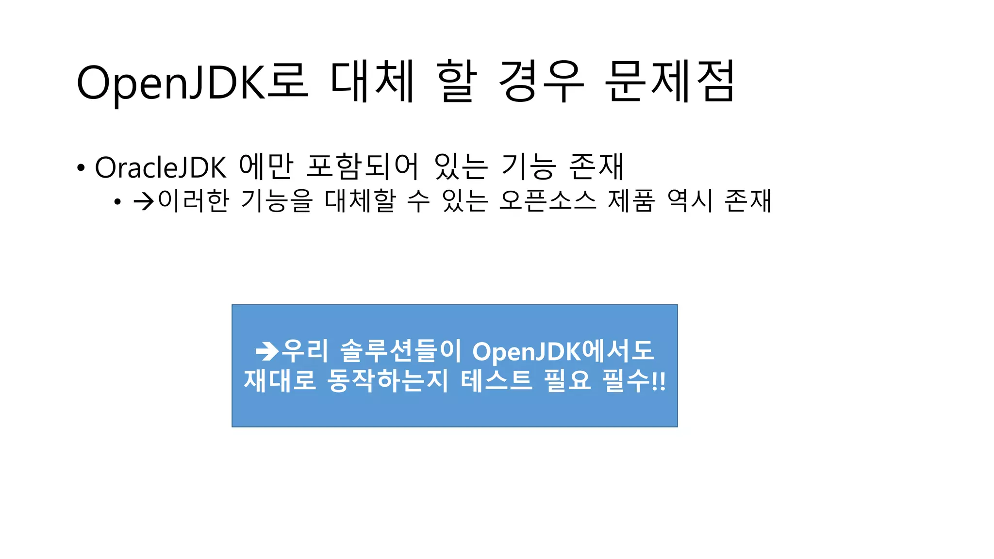 OpenJDK로 대체 할 경우 문제점
• OracleJDK 에만 포함되어 있는 기능 존재
• 이러한 기능을 대체할 수 있는 오픈소스 제품 역시 존재
우리 솔루션들이 OpenJDK에서도
재대로 동작하는지 테스트 필요 필수!!
 