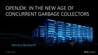 © 2018 Arm Limited1
OPENJDK: IN THE NEW AGE OF
CONCURRENT GARBAGE COLLECTORS
Monica Beckwith
 