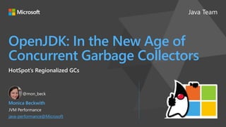 Java Team
OpenJDK: In the New Age of
Concurrent Garbage Collectors
HotSpot’s Regionalized GCs
Monica Beckwith
JVM Performance
java-performance@Microsoft
@mon_beck
 