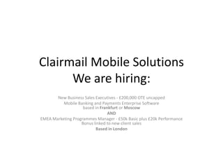 Clairmail Mobile Solutions
      We are hiring:
       New Business Sales Executives - £200,000 OTE uncapped
          Mobile Banking and Payments Enterprise Software
                    based in Frankfurt or Moscow
                                 AND
EMEA Marketing Programmes Manager - £50k Basic plus £20k Performance
                   Bonus linked to new client sales
                          Based in London
 