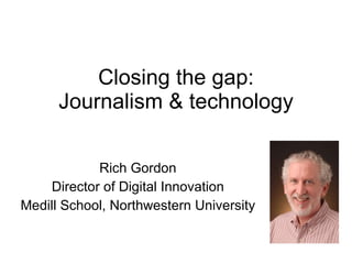 Closing the gap: Journalism & technology Rich Gordon Director of Digital Innovation Medill School, Northwestern University 
