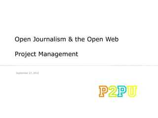 Open Journalism & the Open Web Project Management September 27, 2010 