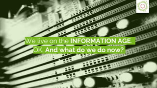 We live on the INFORMATION AGE.
OK. And what do we do now?
 