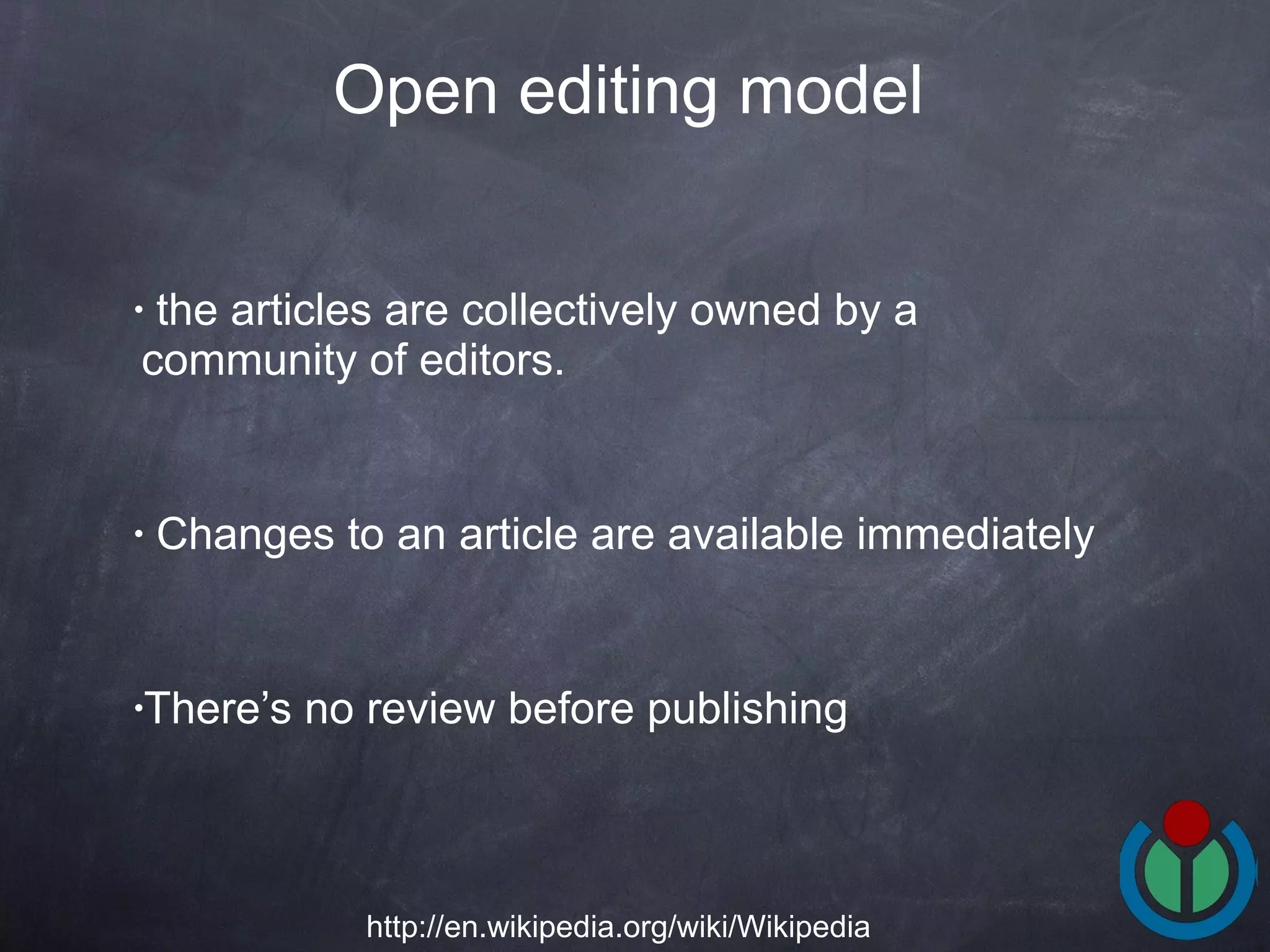 the articles are collectively owned by a community of editors.  Changes to an article are available immediately  There’s no review before publishing Open editing model   http://en.wikipedia.org/wiki/Wikipedia 