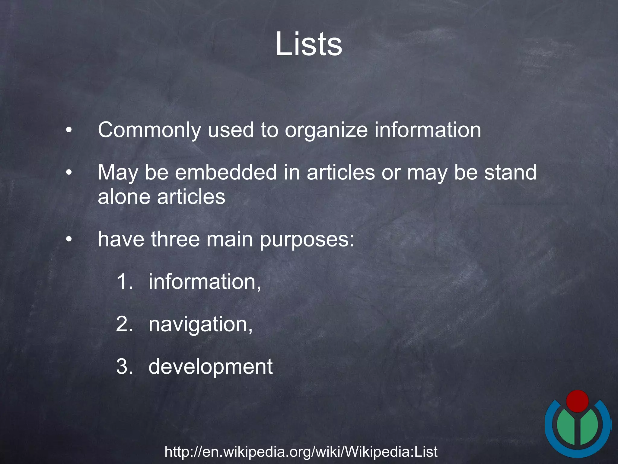 Commonly used to organize information  May be embedded in articles or may be stand alone articles  have three main purposes:  information,  navigation,  development Lists http://en.wikipedia.org/wiki/Wikipedia:List 