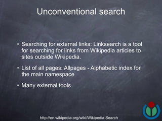 Searching for external links: Linksearch is a tool for searching for links from Wikipedia articles to sites outside Wikipedia. List of all pages: Allpages - Alphabetic index for the main namespace  Many external tools Unconventional search http://en.wikipedia.org/wiki/Wikipedia:Search 