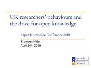 UK researchers’ behaviours and the drive for open knowledge Branwen Hide April 24 th , 2010 Open Knowledge Conference 2010 