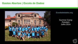 Gastos Abertos | Escola de Dados 
Escoladedados.org 
Summer Camp 
Potsdam 
Julho 2014 
 