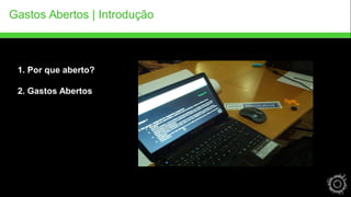 Gastos Abertos | Introdução 
1. Por que aberto? 
2. Gastos Abertos 
 