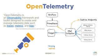 “OpenTelemetry is
an Observability framework and
toolkit designed to create and
manage telemetry data such
as traces, metrics, and logs.”
- https://opentelemetry.io/docs/what-is-opentelemetry/
 