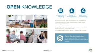 OPEN KNOWLEDGE
Wir realisieren Enterprise-, Web- und Cloud-Anwendungen unter anderem für
Kunden aus den Bereichen Energie, Telekommunikation, Logistik, Industrie,
Versicherungs- sowie Bankwesen.
Strategisch, technologisch und methodisch sind wir kompetenter Partner für die
digitale Transformation von Geschäftsprozessen.
Wir entwickeln digitale Produkte und Services im Mittelstand sowie im Konzern.
Warum Kunden uns schätzen:
„Wir sind neugierig, wie unsere Kunden arbeiten. Uns
treibt an, Auftraggeber erfolgreicher und handlungsfähiger
zu machen.”
Softwarearchitektur &
- entwicklung
Strategie- &
Technologieberatung
Digitale Produkte &
Automatisierung
 