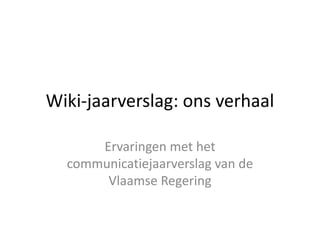 Wiki-jaarverslag: ons verhaal Ervaringen met het communicatiejaarverslag van de Vlaamse Regering 