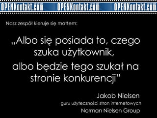 „ Albo się posiada to, czego szuka użytkownik,  albo będzie tego szukał na stronie konkurencji” Jakob Nielsen  guru użyteczności stron internetowych Norman Nielsen Group   Nasz zespół kieruje się mottem: 