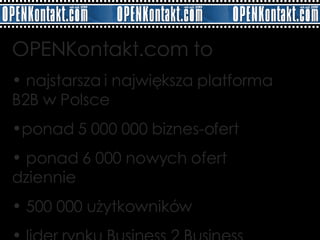 OPENKontakt.com to najstarsza i największa platforma B2B w Polsce ponad 5 000 000 biznes-ofert ponad 6 000 nowych ofert  dziennie 500 000 użytkowników lider rynku Business 2 Business  *źródło: Statystyki portalu 