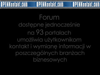 Forum   dostępne jednocześnie  na  93  portalach  umożliwia użytkownikom  kontakt i wymianę informacji w poszczególnych branżach biznesowych 