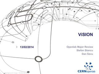 ViSION
Openlab Major Review
Stefan Stancu
Dan Savu
›  13/02/2014
 