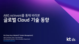 AWS re:Invent를 통해 바라본
글로벌 Cloud 기술 동향
Kim Dong Hyun, Meister(IT System Management)
AWS Technique Team, Team Manager
Infra Business Division | Infra Innovation Department
kim.donghyun@kt.com
 