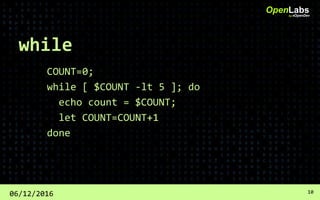 while
COUNT=0;
while [ $COUNT -lt 5 ]; do
echo count = $COUNT;
let COUNT=COUNT+1
done
OpenLabsby #OpenDev
06/12/2016 10
 