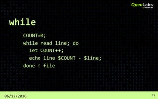 while
COUNT=0;
while read line; do
let COUNT++;
echo line $COUNT - $line;
done < file
OpenLabsby #OpenDev
06/12/2016 11
 