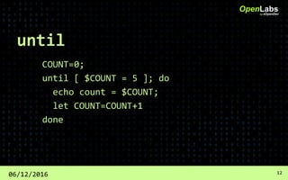 until
COUNT=0;
until [ $COUNT = 5 ]; do
echo count = $COUNT;
let COUNT=COUNT+1
done
OpenLabsby #OpenDev
06/12/2016 12
 