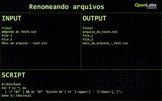 INPUT
Files/
ARQUIVO de TESTE.txt
file 1
FiLe 2
Mais um arquivo - test.csv
OpenLabsby #OpenDev
OUTPUT
Files/
arquivo_de_teste.txt
file_1
file_2
mais_um_arquivo_-_test.csv
SCRIPT
#!/bin/bash
for f in *; do
[ -f "$f" ] && mv "$f" "$(echo $f | tr '[:upper:] ' '[:lower:]_')";
done 2> /dev/null
Renomeando arquivos
 
