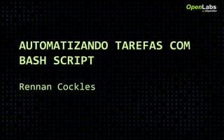 AUTOMATIZANDO TAREFAS COM
BASH SCRIPT
Rennan Cockles
OpenLabsby #OpenDev
 