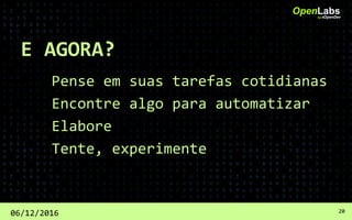 E AGORA?
Pense em suas tarefas cotidianas
Encontre algo para automatizar
Elabore
Tente, experimente
OpenLabsby #OpenDev
06/12/2016 20
 
