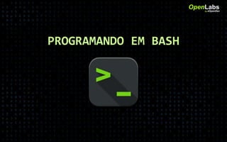 PROGRAMANDO EM BASH
OpenLabsby #OpenDev
 