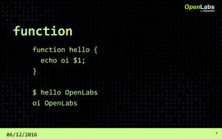 function
function hello {
echo oi $1;
}
$ hello OpenLabs
oi OpenLabs
OpenLabsby #OpenDev
06/12/2016 7
 