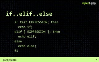 if..elif..else
if test EXPRESSION; then
echo if;
elif [ EXPRESSION ]; then
echo elif;
else
echo else;
fi
OpenLabsby #OpenDev
06/12/2016 8
 