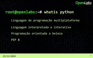 root@openlabs:~# whatis python
Linguagem de programação multiplataforma
25/11/2018 3
Linguagem interpretada e interativa
Programação orientada a beleza
PEP 8
 