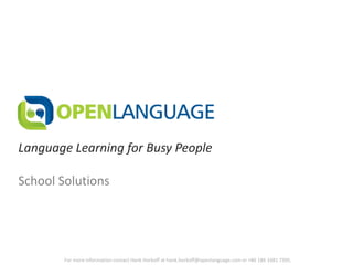 Language Learning for Busy People

School Solutions




        For more information contact Hank Horkoff at hank.horkoff@openlanguage.com or +86 186 1681 7395.
 