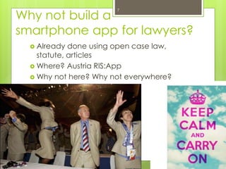 Why not build a 
smartphone app for lawyers? 
 Already done using open case law, 
statute, articles 
Where? Austria RIS:...