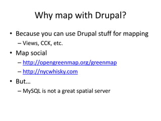 Why map with Drupal?Because you can use Drupal stuff for mappingViews, CCK, etc.Map socialhttp://opengreenmap.org/greenmaphttp://nycwhisky.comBut…MySQL is not a great spatial server