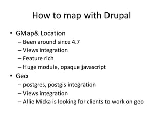 How to map with DrupalGMap & LocationBeen around since 4.7Views integrationFeature richHuge module, opaque javascriptGeopostgres, postgis integrationViews integrationAllie Micka is looking for clients to work on geo