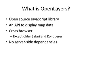 What is OpenLayers?Open source JavaScript libraryAn API to display map dataCross browserExcept older Safari and KonquererNo server-side dependencies
