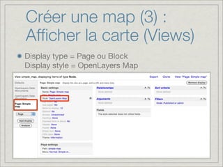 Créer une map (3) :
Afﬁcher la carte (Views)
Display type = Page ou Block
Display style = OpenLayers Map
 