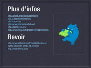 Plus d’infos
http://drupal.org/project/openlayers
http://developmentseed.org
http://osgeo.org
http://www.opengeospatial.org/
http://openlayers.org/
http://www.ﬂickr.com/photos/developmentseed/



Revoir
http://www.slideshare.net/khalidjebbari/open-
layers-utilisation-simple-et-avancee
http://www.djebbz.com/
 