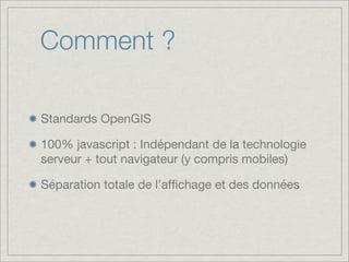 Comment ?

Standards OpenGIS

100% javascript : Indépendant de la technologie
serveur + tout navigateur (y compris mobiles)

Séparation totale de l’afﬁchage et des données
 