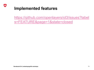 Bundesamt für Landestopografie swisstopo
Implemented features
https://github.com/openlayers/ol3/issues?label
s=FEATURE&page=1&state=closed
13
 