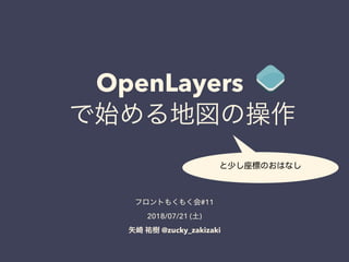 OpenLayers
 で始める地図の操作
と少し座標のおはなし
フロントもくもく会#11
2018/07/21 (土)
矢崎 祐樹 @zucky_zakizaki
 