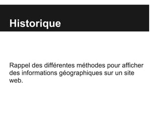 Historique
Rappel des différentes méthodes pour afficher
des informations géographiques sur un site
web.
 