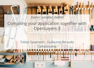 Faster, smaller, better
Compiling your application together with
OpenLayers 3
 
 
Tobias Sauerwein - Guillaume Beraudo
Camptocamp
 
 