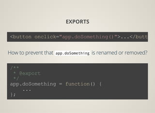 EXPORTS
<button onclick="app.doSomething()">...</button
 
How to prevent that app.doSomethingis renamed or removed?
 
/**
 * @export
 */
app.doSomething = function() {
    ...
};
 