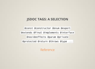 JSDOC TAGS: A SELECTION
@const@constructor@enum@export
@extends@final@implements@interface
@nosideeffects@param@private
@protected@return@throws@type...
 
Reference
 