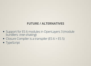 FUTURE / ALTERNATIVES
Support for ES 6 modules in OpenLayers 3 (module
bundlers: tree-shaking)
Closure Compiler is a transpiler (ES 6 > ES 5)
TypeScript
 